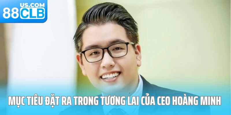 Mục tiêu đặt ra trong tương lai của CEO Hoàng Minh Mục tiêu đặt ra trong tương lai của CEO Hoàng Minh